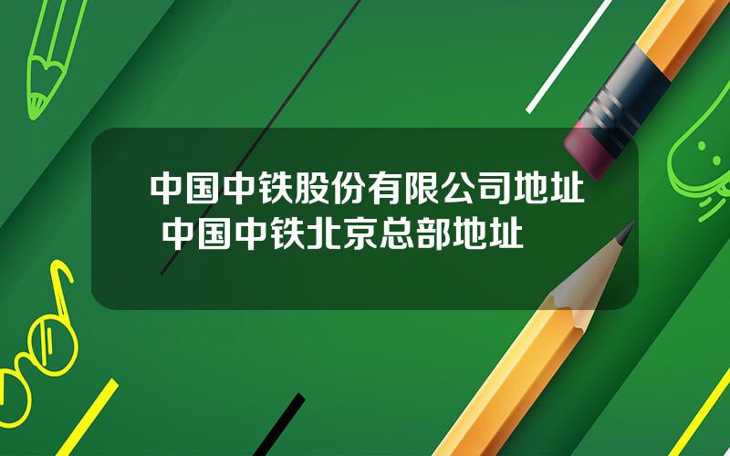 中国中铁股份有限公司地址 中国中铁北京总部地址